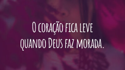 O coração fica leve quando Deus faz morada.