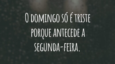O domingo só é triste porque antecede a segunda-feira.