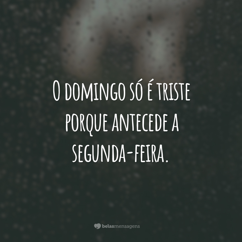 O domingo só é triste porque antecede a segunda-feira.