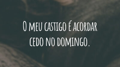 O meu castigo é acordar cedo no domingo.