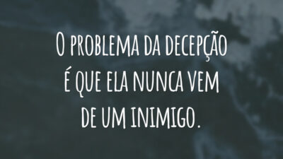 O problema da decepção é que ela nunca vem de um inimigo.