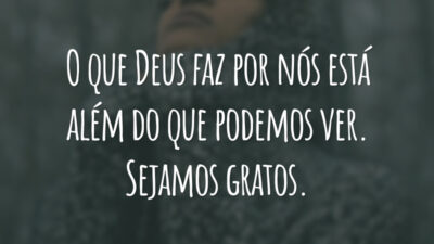 O que Deus faz por nós está além do que podemos ver. Sejamos gratos.