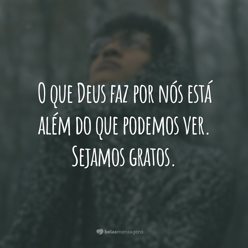 O que Deus faz por nós está além do que podemos ver. Sejamos gratos.