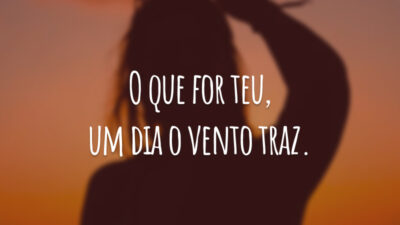 O que for teu, um dia o vento traz.