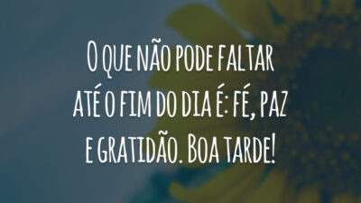 O que não pode faltar até o fim do dia é: fé, paz e gratidão. Boa tarde!