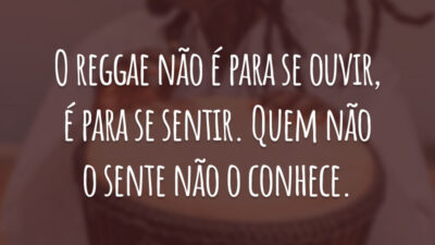 O reggae não é para se ouvir, é para se sentir. Quem não o sente não o conhece.