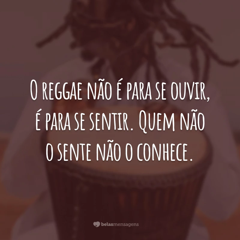 O reggae não é para se ouvir, é para se sentir. Quem não o sente não o conhece.