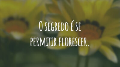 O segredo é se permitir florescer.