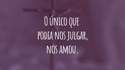 O único que podia nos julgar, nos amou.