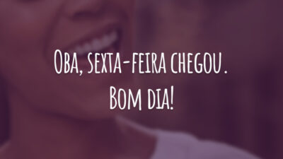Oba, sexta-feira chegou. Bom dia!