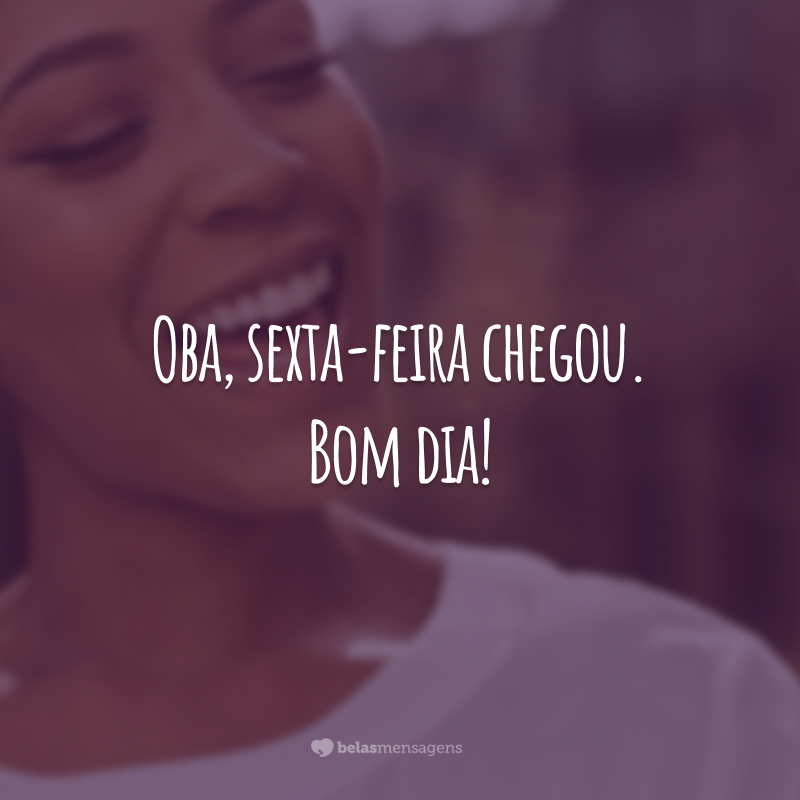 Oba, sexta-feira chegou. Bom dia!