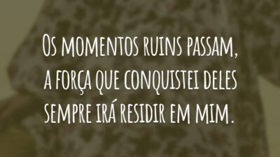 Os momentos ruins passam, a força que conquistei deles sempre irá residir em mim.