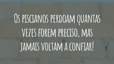 Os piscianos perdoam quantas vezes forem preciso, mas jamais voltam a confiar!