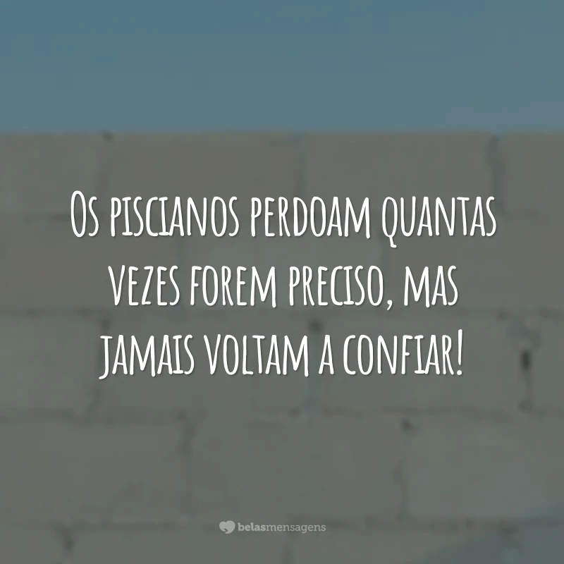 Os piscianos perdoam quantas vezes forem preciso, mas jamais voltam a confiar!