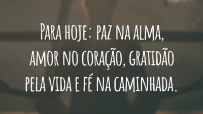 Para hoje: paz na alma, amor no coração, gratidão pela vida e fé na caminhada.