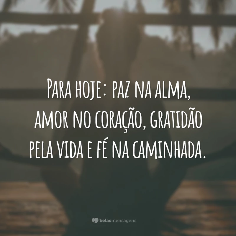 Para hoje: paz na alma, amor no coração, gratidão pela vida e fé na caminhada.