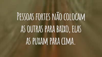 Pessoas fortes não colocam as outras para baixo, elas as puxam para cima.