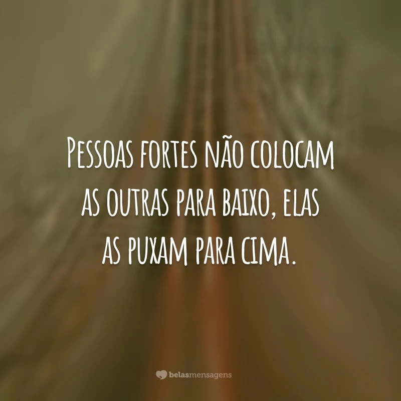 Pessoas fortes não colocam as outras para baixo, elas as puxam para cima.