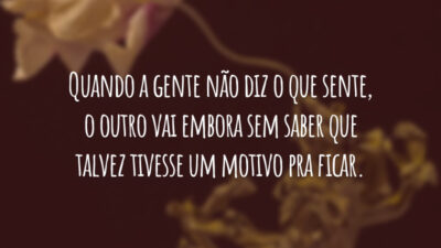 Quando a gente não diz o que sente, o outro vai embora sem saber que talvez tivesse um motivo pra ficar.