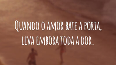 Quando o amor bate a porta, leva embora toda a dor.