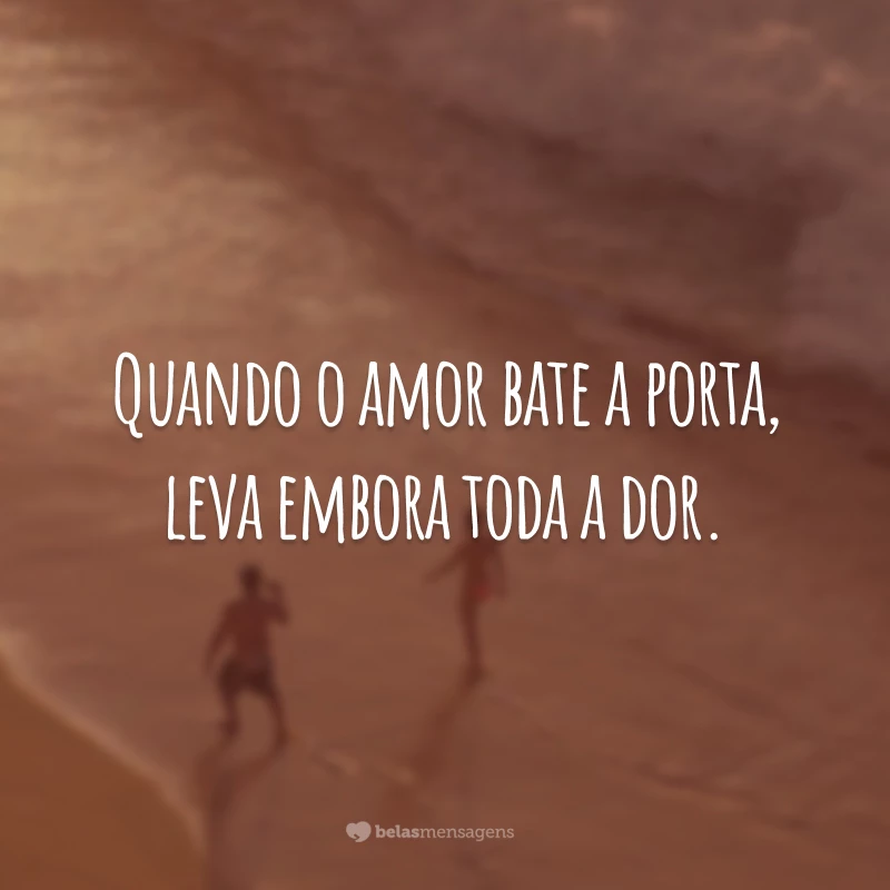 Quando o amor bate a porta, leva embora toda a dor.