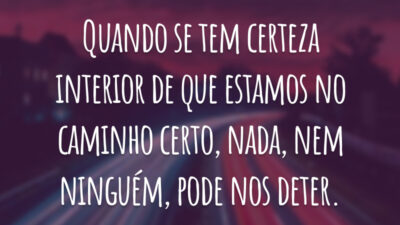 Quando se tem certeza interior de que estamos no caminho certo, nada, nem ninguém, pode nos deter.