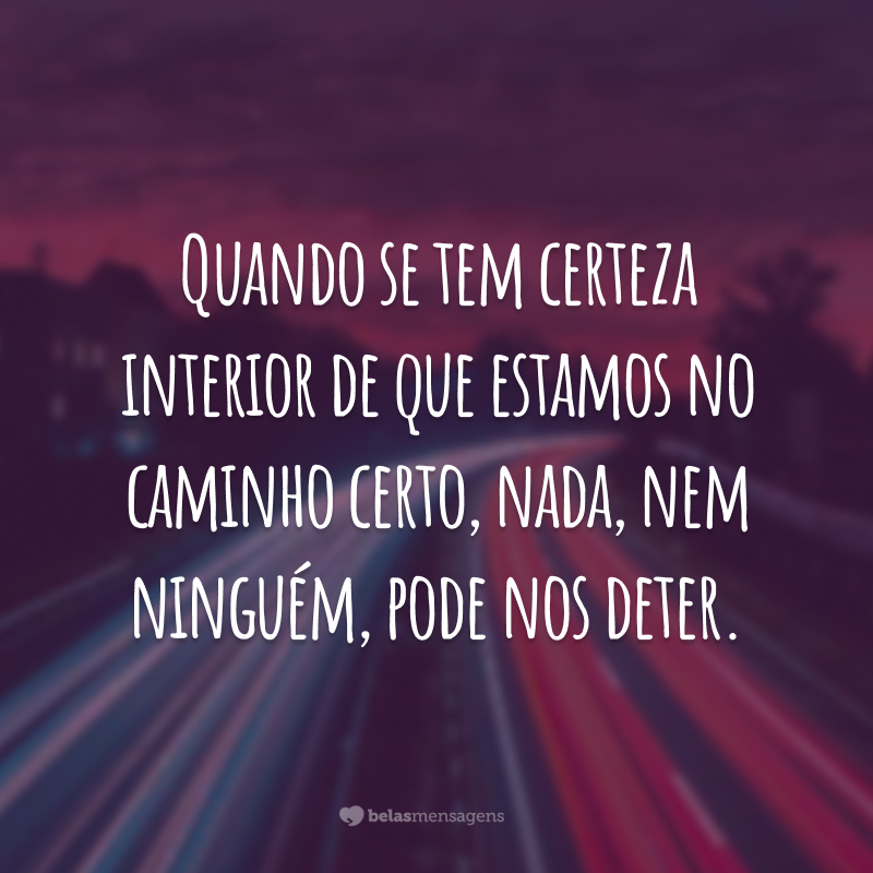 Quando se tem certeza interior de que estamos no caminho certo, nada, nem ninguém, pode nos deter.