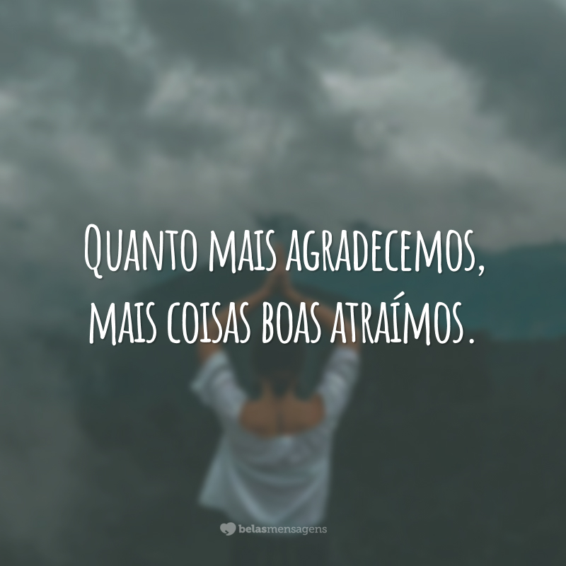 Quanto mais agradecemos, mais coisas boas atraímos.