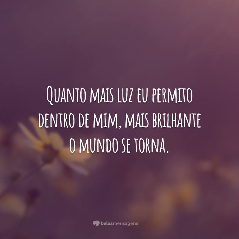 Quanto mais luz eu permito dentro de mim, mais brilhante o mundo se torna.