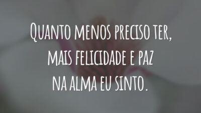 Quanto menos preciso ter, mais felicidade e paz na alma eu sinto.
