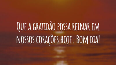 Que a gratidão possa reinar em nossos corações hoje. Bom dia!