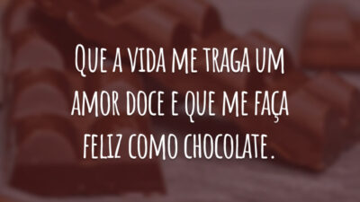 Que a vida me traga um amor doce e que me faça feliz como chocolate.