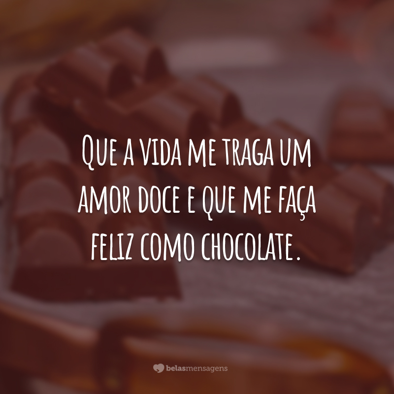 Que a vida me traga um amor doce e que me faça feliz como chocolate.