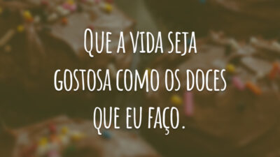 Que a vida seja gostosa como os doces que eu faço.
