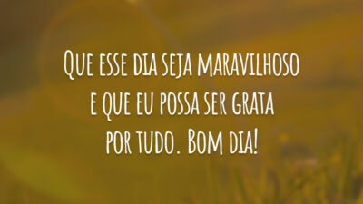 Que esse dia seja maravilhoso e que eu possa ser grata por tudo. Bom dia!