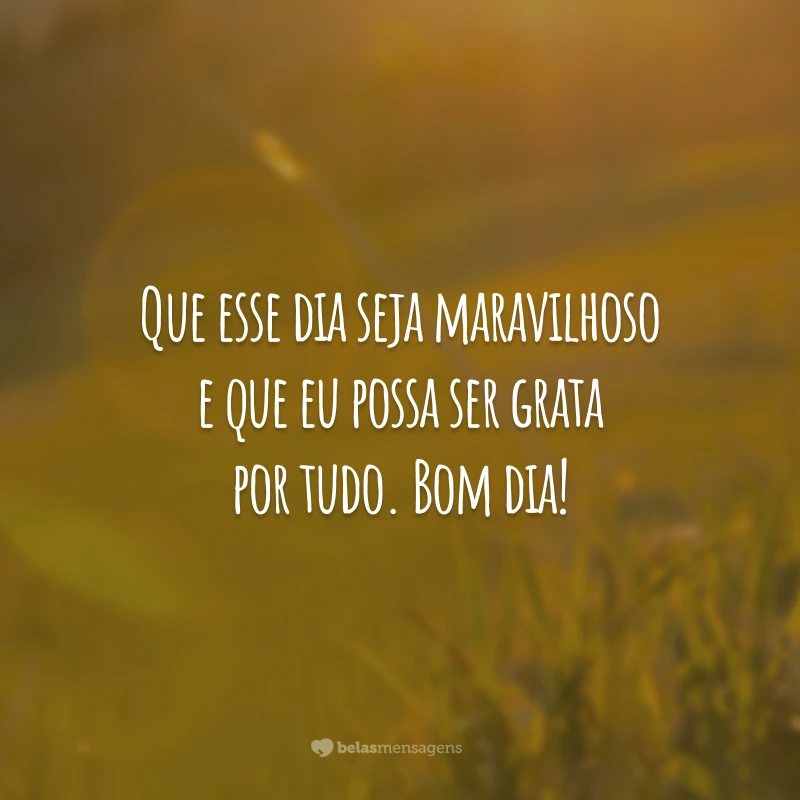 Que esse dia seja maravilhoso e que eu possa ser grata por tudo. Bom dia!