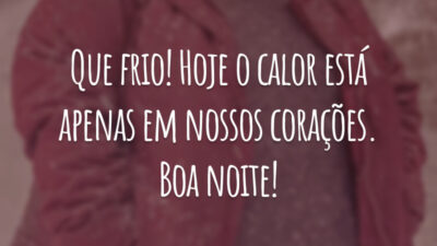Que frio! Hoje o calor está apenas em nossos corações. Boa noite!