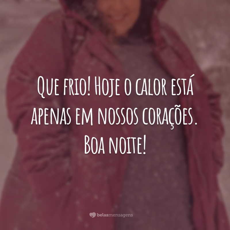 Que frio! Hoje o calor está apenas em nossos corações. Boa noite!