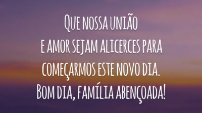 Que nossa união e amor sejam alicerces para começarmos este novo dia. Bom dia, família abençoada!