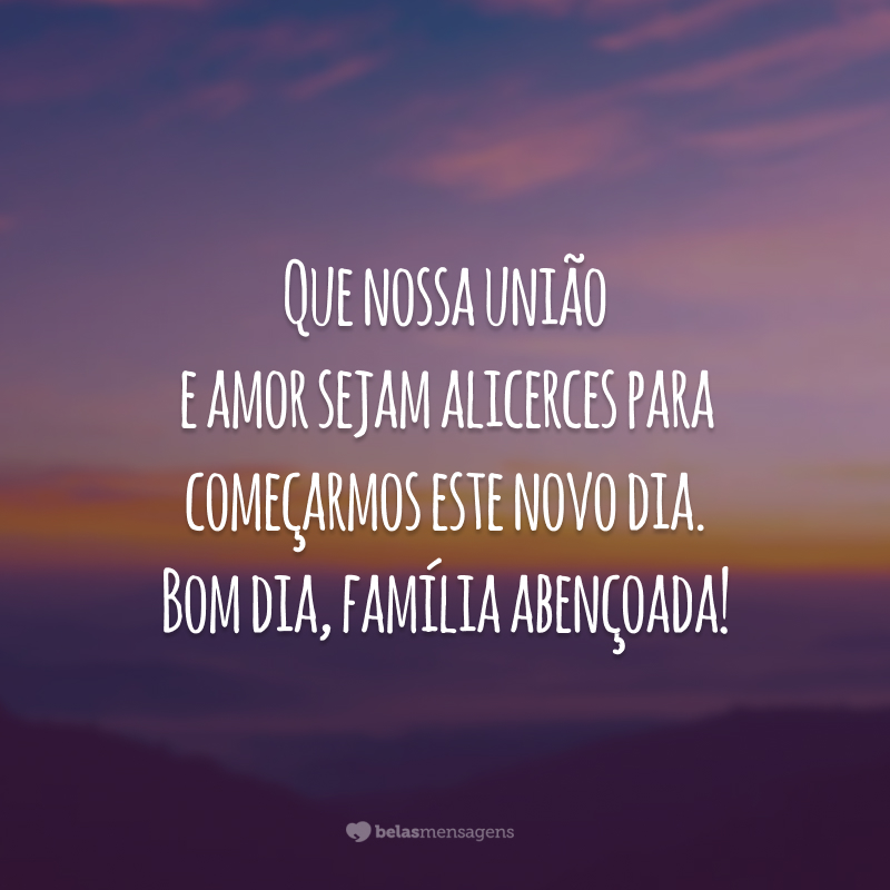 Que nossa união e amor sejam alicerces para começarmos este novo dia. Bom dia, família abençoada!