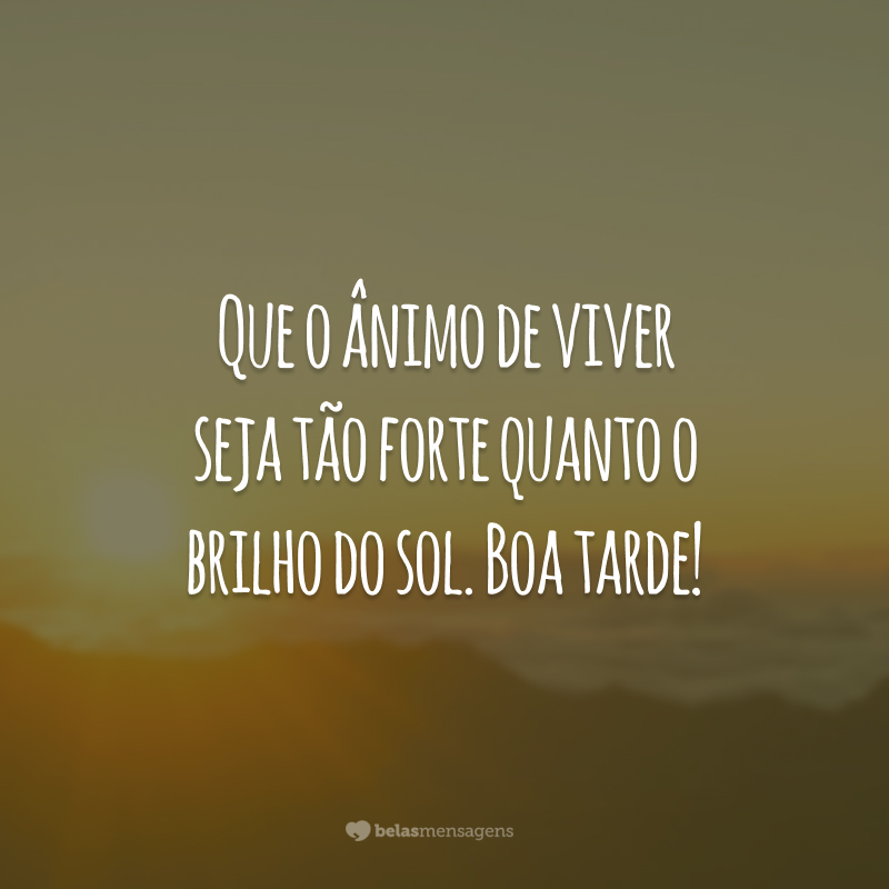 Que o ânimo de viver seja tão forte quanto o brilho do sol. Boa tarde!