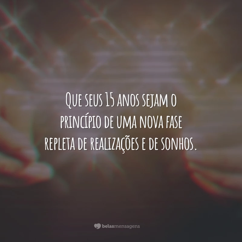 Que seus 15 anos sejam o princípio de uma nova fase repleta de realizações e de sonhos.