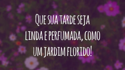 Que sua tarde seja linda e perfumada, como um jardim florido!