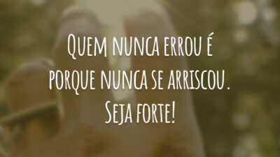 Quem nunca errou é porque nunca se arriscou. Seja forte!