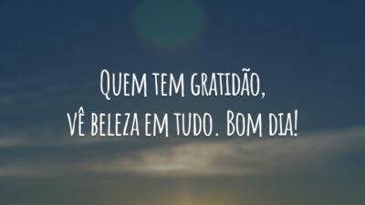 Quem tem gratidão, vê beleza em tudo. Bom dia!