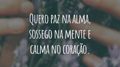 Quero paz na alma, sossego na mente e calma no coração.