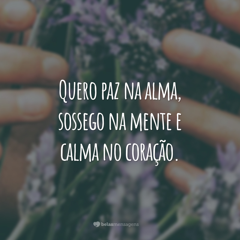 Quero paz na alma, sossego na mente e calma no coração.