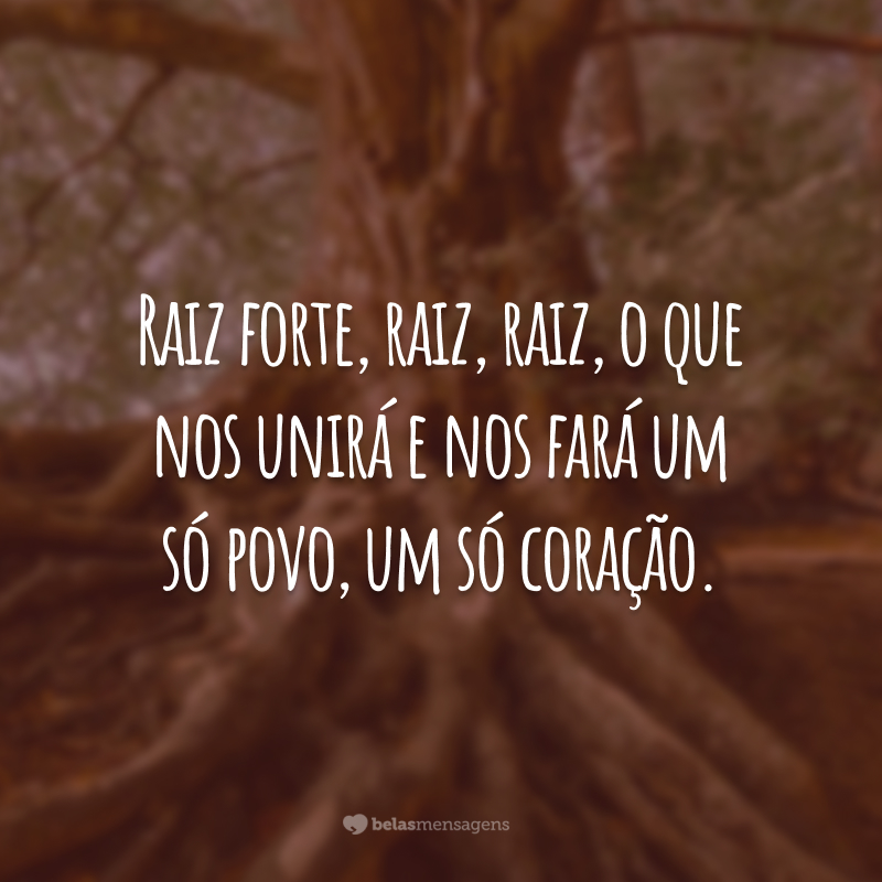 Raiz forte, raiz, raiz, o que nos unirá e nos fará um só povo, um só coração.