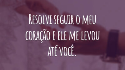 Resolvi seguir o meu coração e ele me levou até você.