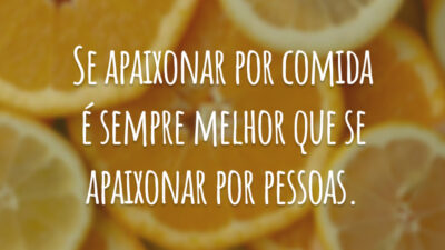 Se apaixonar por comida é sempre melhor que se apaixonar por pessoas.